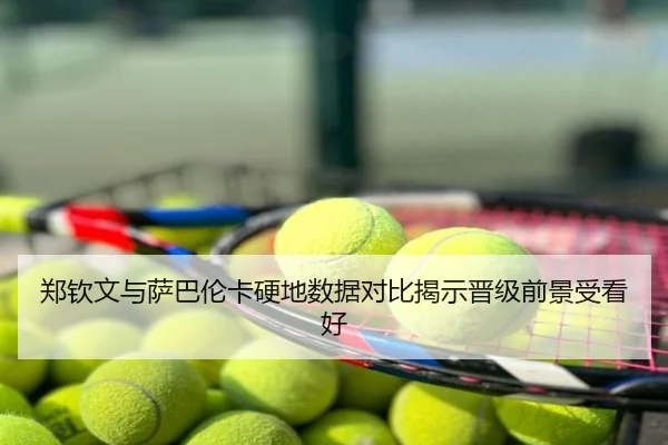 郑钦文与萨巴伦卡硬地数据对比揭示晋级前景受看好