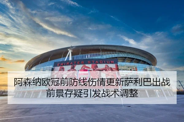 阿森纳欧冠前防线伤情更新萨利巴出战前景存疑引发战术调整