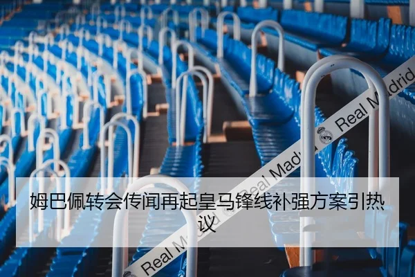 姆巴佩转会传闻再起皇马锋线补强方案引热议