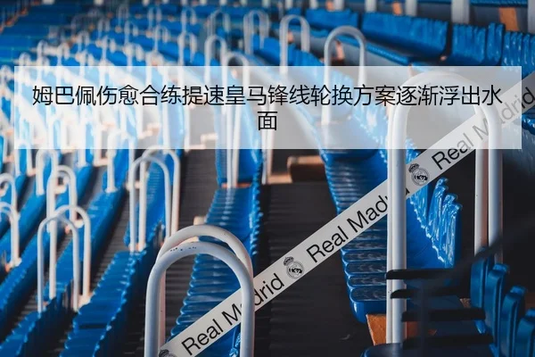 姆巴佩伤愈合练提速皇马锋线轮换方案逐渐浮出水面