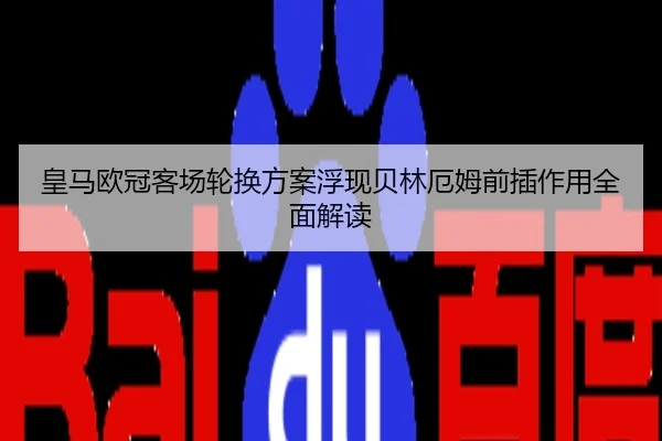 皇马欧冠客场轮换方案浮现贝林厄姆前插作用全面解读
