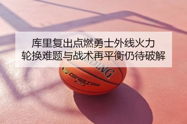 库里复出点燃勇士外线火力 轮换难题与战术再平衡仍待破解