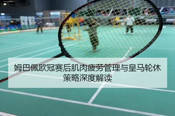 姆巴佩欧冠赛后肌肉疲劳管理与皇马轮休策略深度解读
